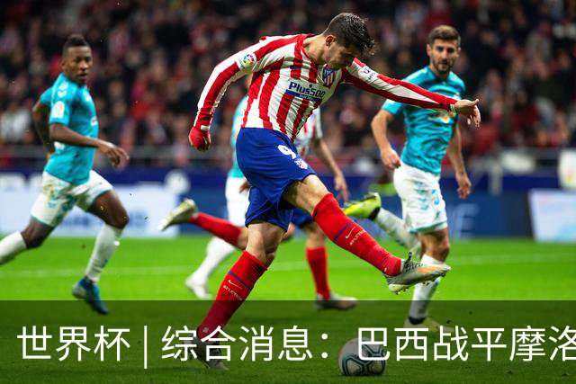 世界杯 | 综合消息：巴西战平摩洛哥 卡塔尔首获积分