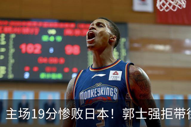 主场19分惨败日本！郭士强拒带徐杰+胡明轩自废武功，中国男篮陷出局绝境