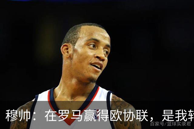 穆帅：在罗马赢得欧协联，是我转向更多为他人着想的时刻