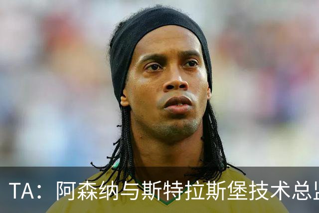 TA：阿森纳与斯特拉斯堡技术总监会面，后者可能出任青训主管